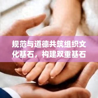 规范与道德共筑组织文化基石，构建双重基石的组织文化