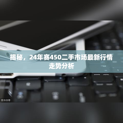 揭秘，24年赛450二手市场最新行情走势分析