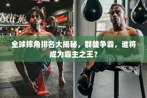 全球摔角排名大揭秘，群雄争霸，谁将成为霸主之王？